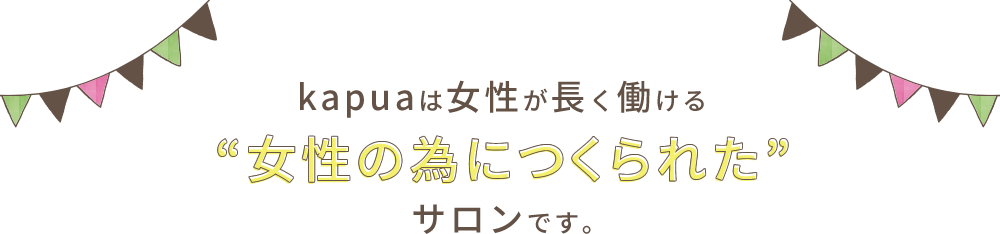 kapuaは女性が長く働ける“女性の為につくられた”サロンです。