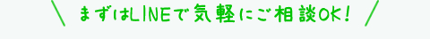 まずはLINEで気軽にご相談OK！